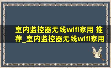 室内监控器无线wifi家用 推荐_室内监控器无线wifi家用遥控